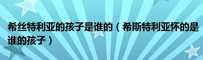 希斯特利亚怀的是谁的孩子(希丝特利亚的孩子是谁的)