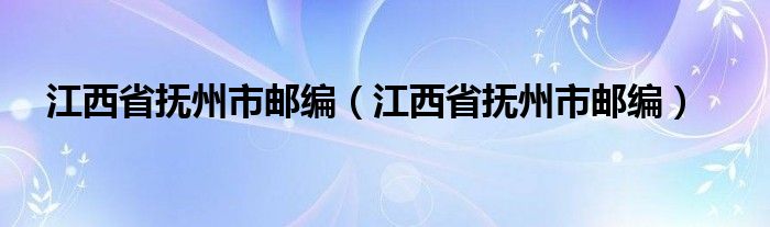 江西省抚州市邮编(江西省抚州市邮编)