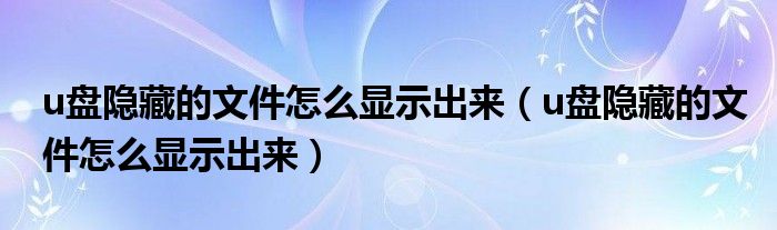 u盘隐藏的文件怎么显示出来(u盘隐藏的文件怎么显示出来)