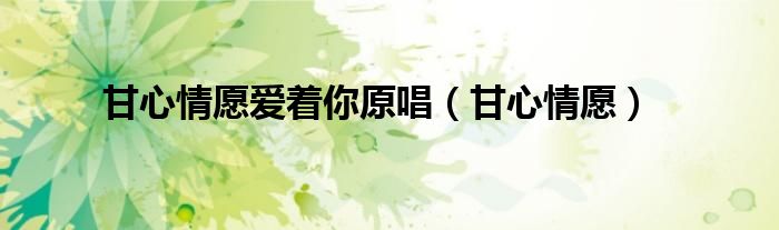 甘心情愿(甘心情愿爱着你原唱)