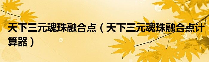 天下三元魂珠融合点计算器(天下三元魂珠融合点)