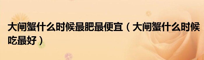 大闸蟹什么时候吃最好(大闸蟹什么时候最肥最便宜)