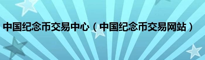 中国纪念币交易网站(中国纪念币交易中心)