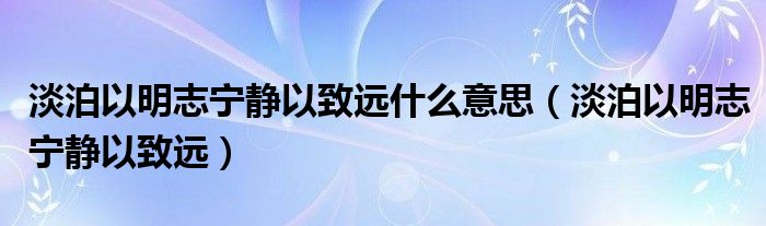 淡泊以明志宁静以致远(淡泊以明志宁静以致远什么意思)