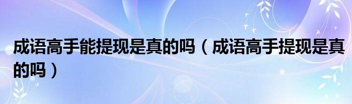 成语高手提现是真的吗(成语高手能提现是真的吗)