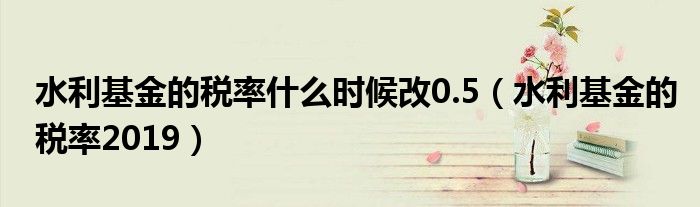 水利基金的税率2019(水利基金的税率什么时候改0.5)