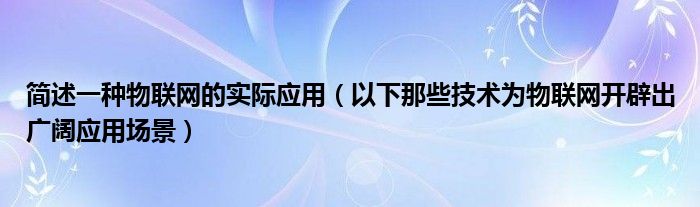 以下那些技术为物联网开辟出广阔应用场景(简述一种物联网的实际应用)