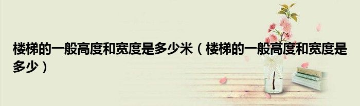 楼梯的一般高度和宽度是多少(楼梯的一般高度和宽度是多少米)
