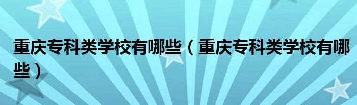 重庆专科类学校有哪些(重庆专科类学校有哪些)
