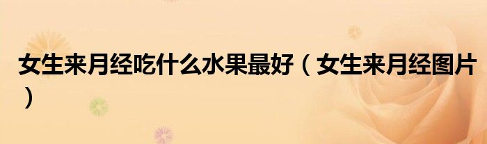 女生来月经图片(女生来月经吃什么水果最好)