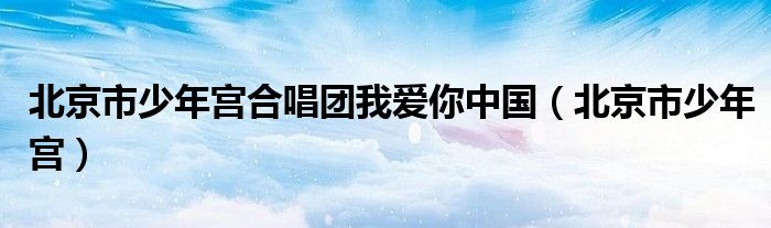 北京市少年宫(北京市少年宫合唱团我爱你中国)