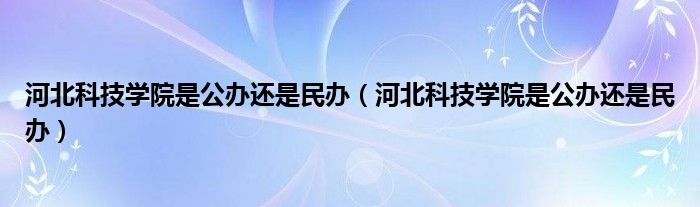 河北科技学院是公办还是民办(河北科技学院是公办还是民办)