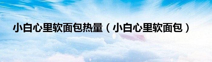 小白心里软面包(小白心里软面包热量)