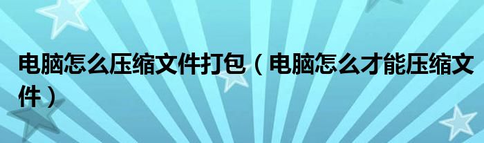 电脑怎么才能压缩文件(电脑怎么压缩文件打包)