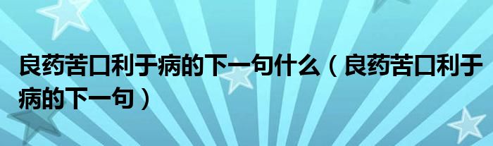 良药苦口利于病的下一句(良药苦口利于病的下一句什么)