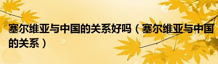 塞尔维亚与中国的关系(塞尔维亚与中国的关系好吗)