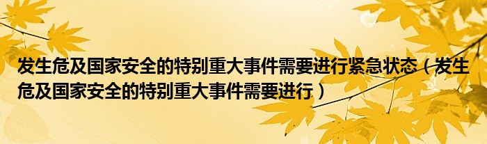 发生危及国家安全的特别重大事件需要进行(发生危及国家安全的特别重大事件需要进行紧急状态)