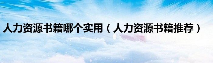 人力资源书籍推荐(人力资源书籍哪个实用)