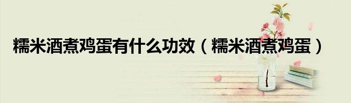 糯米酒煮鸡蛋(糯米酒煮鸡蛋有什么功效)