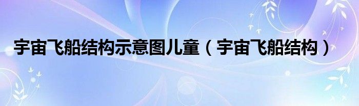 宇宙飞船结构(宇宙飞船结构示意图儿童)