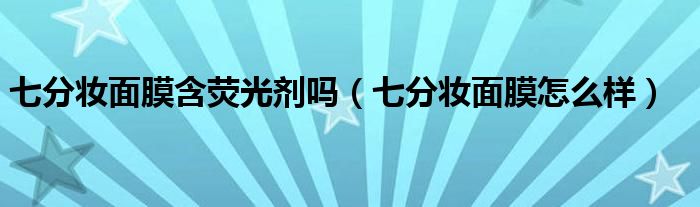 七分妆面膜怎么样(七分妆面膜含荧光剂吗)