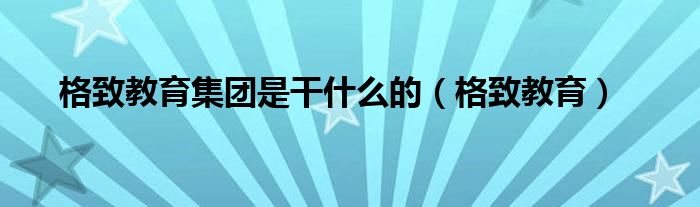 格致教育(格致教育集团是干什么的)