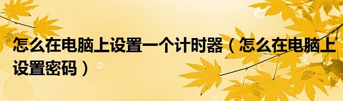 怎么在电脑上设置密码(怎么在电脑上设置一个计时器)