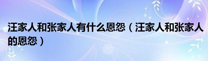 汪家人和张家人的恩怨(汪家人和张家人有什么恩怨)
