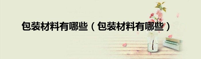 包装材料有哪些(包装材料有哪些)