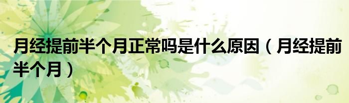 月经提前半个月(月经提前半个月正常吗是什么原因)