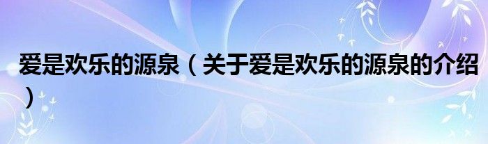 关于爱是欢乐的源泉的介绍(爱是欢乐的源泉)