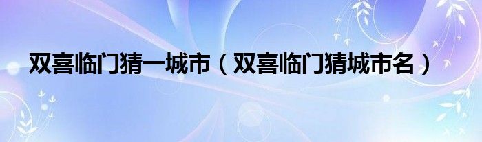 双喜临门猜城市名(双喜临门猜一城市)