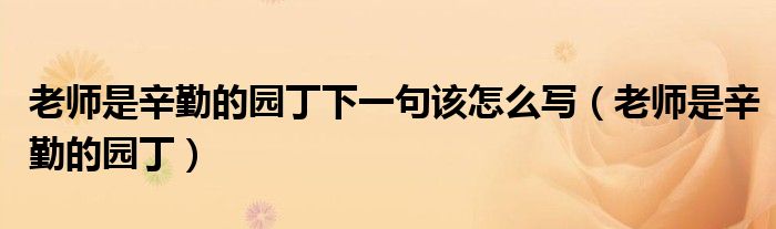 老师是辛勤的园丁(老师是辛勤的园丁下一句该怎么写)