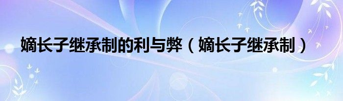嫡长子继承制(嫡长子继承制的利与弊)