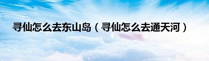 寻仙怎么去通天河(寻仙怎么去东山岛)