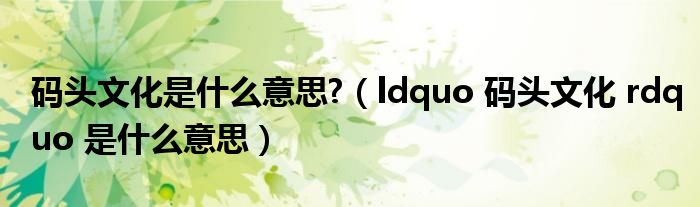ldquo 码头文化 rdquo 是什么意思(码头文化是什么意思?)