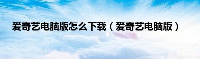 爱奇艺电脑版(爱奇艺电脑版怎么下载)