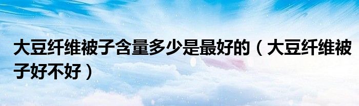大豆纤维被子好不好(大豆纤维被子含量多少是最好的)