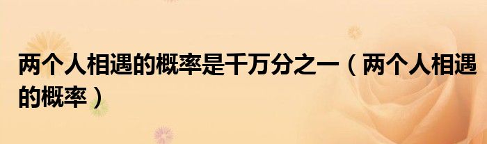 两个人相遇的概率(两个人相遇的概率是千万分之一)