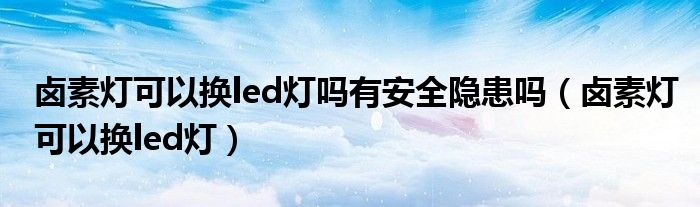 卤素灯可以换led灯(卤素灯可以换led灯吗有安全隐患吗)