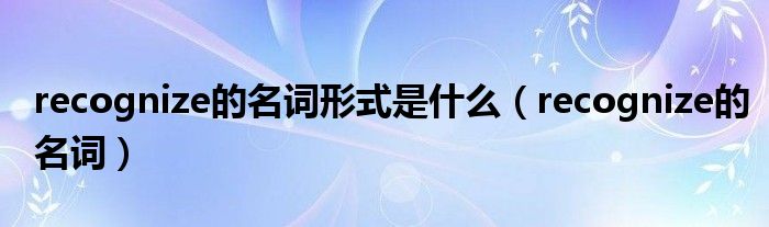 recognize的名词(recognize的名词形式是什么)