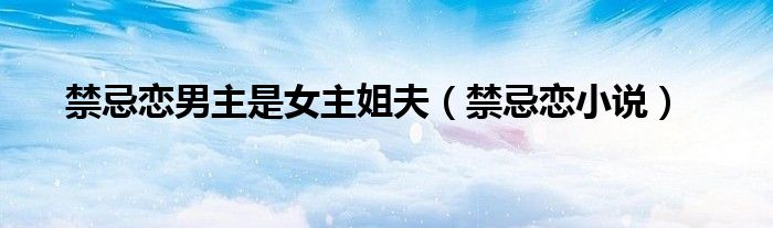 禁忌恋小说(禁忌恋男主是女主姐夫)