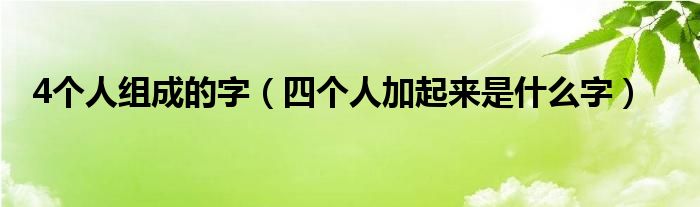 四个人加起来是什么字(4个人组成的字)