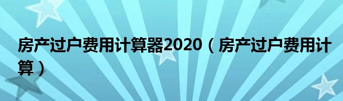房产过户费用计算(房产过户费用计算器2020)