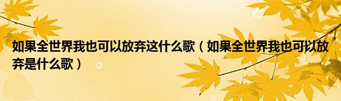如果全世界我也可以放弃是什么歌(如果全世界我也可以放弃这什么歌)