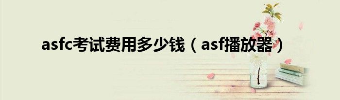 asf播放器(asfc考试费用多少钱)