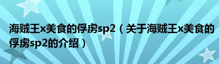 关于海贼王x美食的俘虏sp2的介绍(海贼王x美食的俘虏sp2)