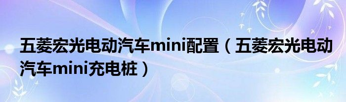 五菱宏光电动汽车mini充电桩(五菱宏光电动汽车mini配置)