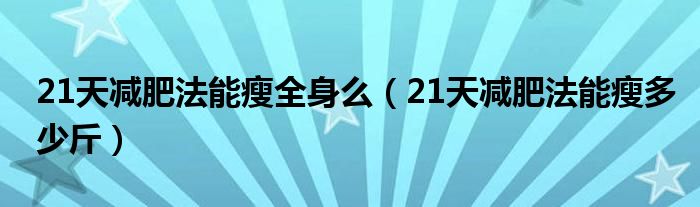 21天减肥法能瘦多少斤(21天减肥法能瘦全身么)