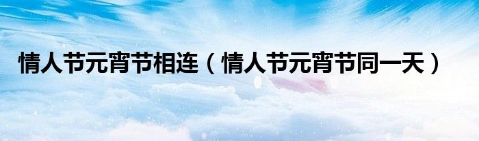 情人节元宵节同一天(情人节元宵节相连)